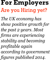 For Employers
Are you Hiring yet?
The UK economy has show positive growth for the past 2 years. Most firms are experiencing stability and becoming profitable again according to government figures published 2014.